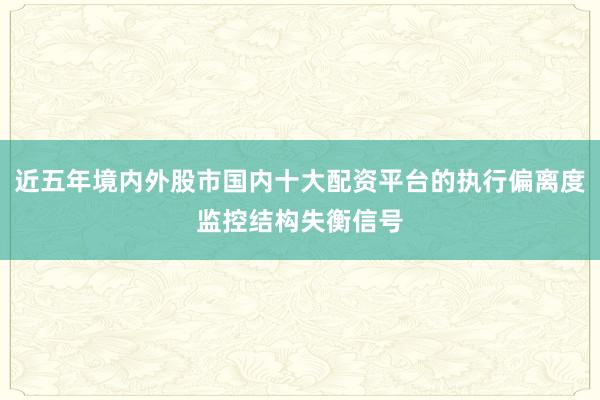 近五年境内外股市国内十大配资平台的执行偏离度监控结构失衡信号