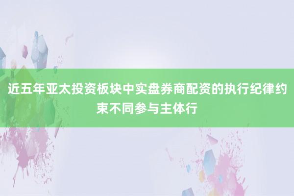 近五年亚太投资板块中实盘券商配资的执行纪律约束不同参与主体行