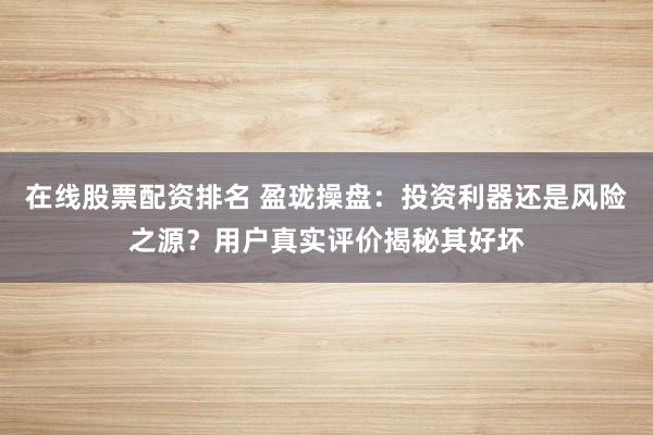 在线股票配资排名 盈珑操盘：投资利器还是风险之源？用户真实评价揭秘其好坏