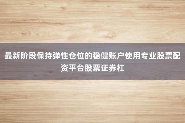 最新阶段保持弹性仓位的稳健账户使用专业股票配资平台股票证券杠
