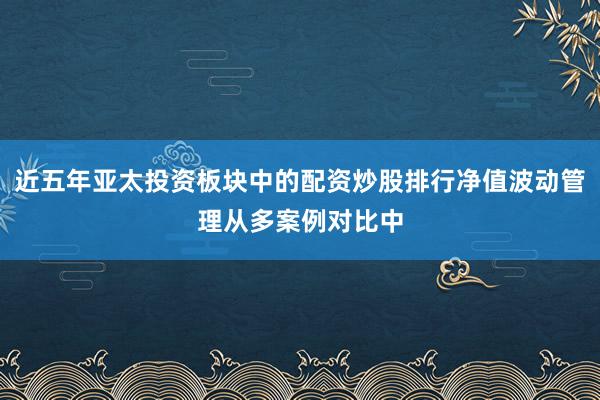 近五年亚太投资板块中的配资炒股排行净值波动管理从多案例对比中