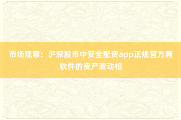 市场观察:沪深股市中安全配资app正规官方网软件的资产波动相