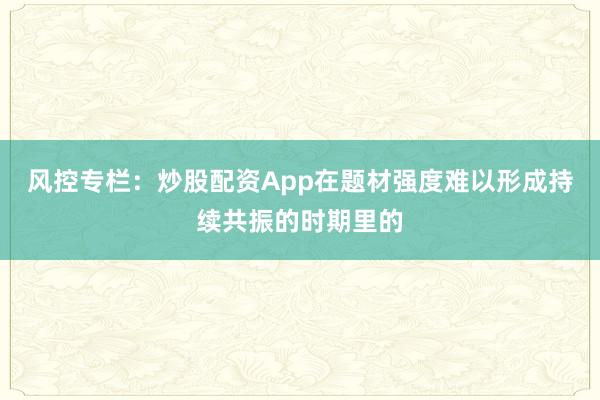 风控专栏:炒股配资App在题材强度难以形成持续共振的时期里的