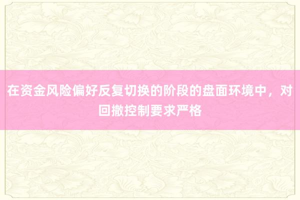 在资金风险偏好反复切换的阶段的盘面环境中,对回撤控制要求严格