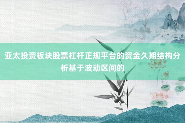 亚太投资板块股票杠杆正规平台的资金久期结构分析基于波动区间的