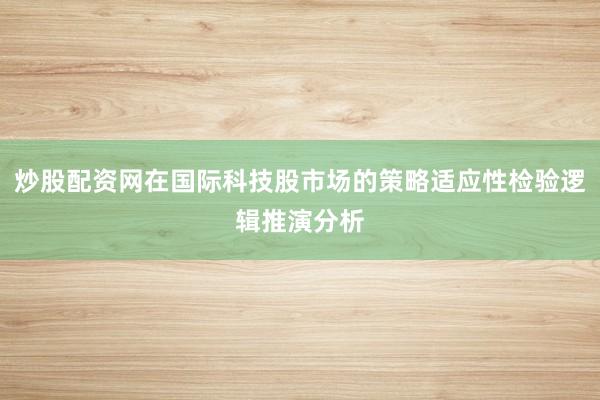 炒股配资网在国际科技股市场的策略适应性检验逻辑推演分析