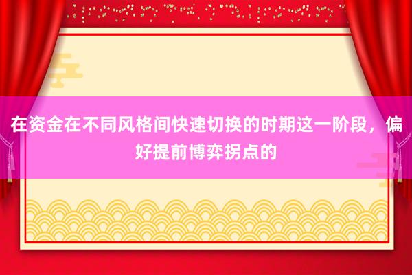 在资金在不同风格间快速切换的时期这一阶段，偏好提前博弈拐点的