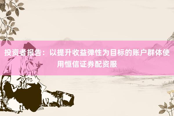投资者报告：以提升收益弹性为目标的账户群体使用恒信证券配资服