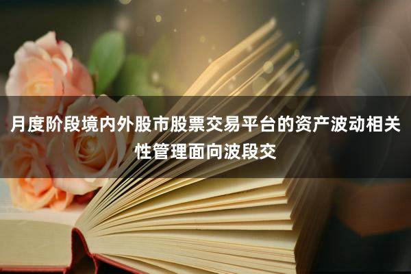 月度阶段境内外股市股票交易平台的资产波动相关性管理面向波段交