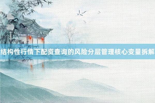 结构性行情下配资查询的风险分层管理核心变量拆解