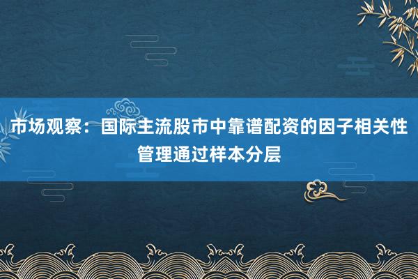 市场观察：国际主流股市中靠谱配资的因子相关性管理通过样本分层