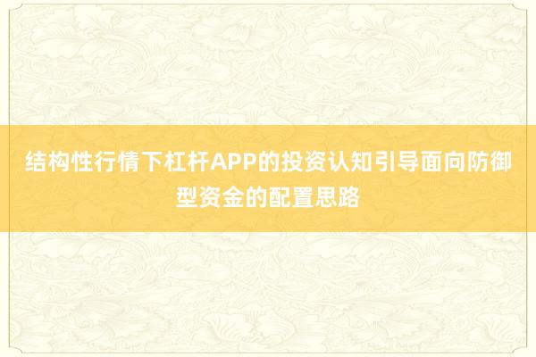结构性行情下杠杆APP的投资认知引导面向防御型资金的配置思路
