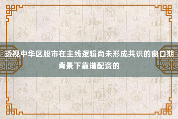 透视中华区股市在主线逻辑尚未形成共识的窗口期背景下靠谱配资的