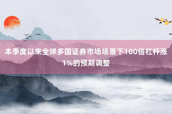 本季度以来全球多国证券市场场景下100倍杠杆涨1%的预期调整