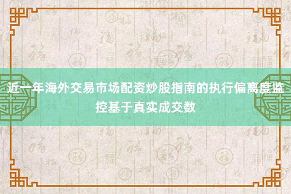 近一年海外交易市场配资炒股指南的执行偏离度监控基于真实成交数