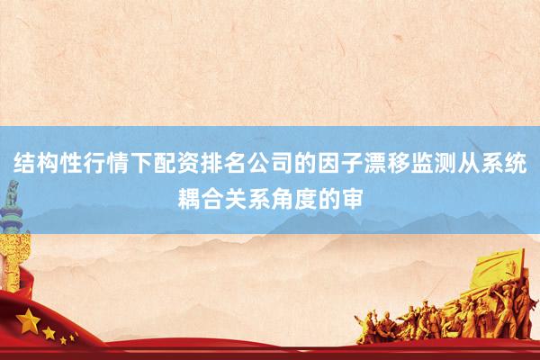 结构性行情下配资排名公司的因子漂移监测从系统耦合关系角度的审