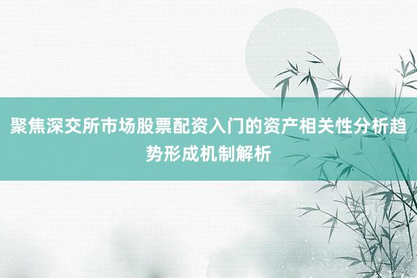 聚焦深交所市场股票配资入门的资产相关性分析趋势形成机制解析