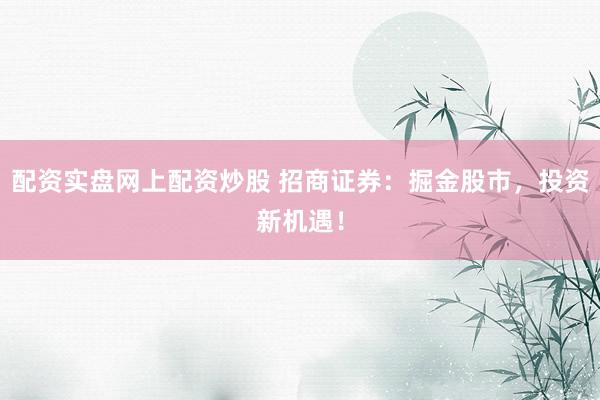 配资实盘网上配资炒股 招商证券：掘金股市，投资新机遇！