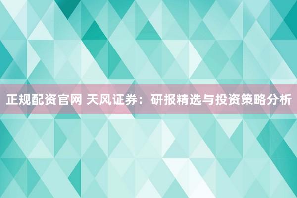 正规配资官网 天风证券：研报精选与投资策略分析