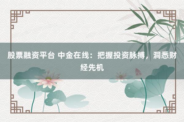 股票融资平台 中金在线：把握投资脉搏，洞悉财经先机