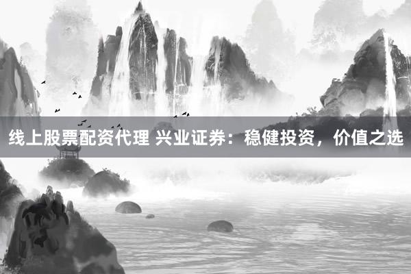 线上股票配资代理 兴业证券：稳健投资，价值之选