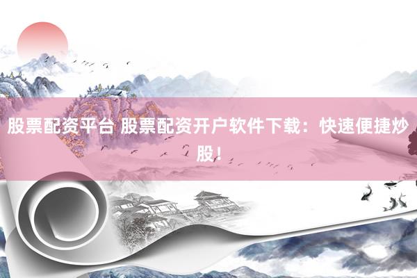 股票配资平台 股票配资开户软件下载：快速便捷炒股！