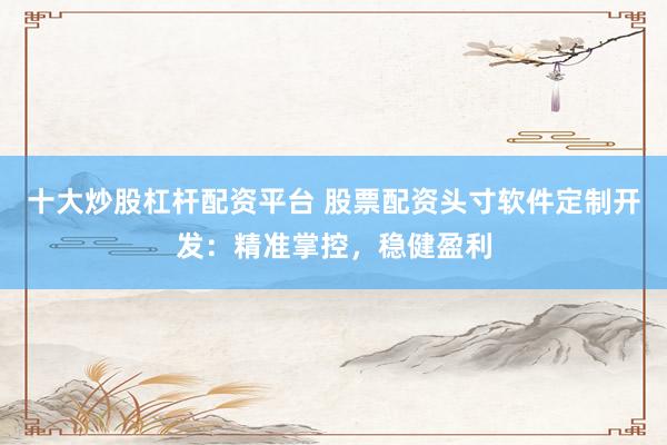 十大炒股杠杆配资平台 股票配资头寸软件定制开发：精准掌控，稳健盈利