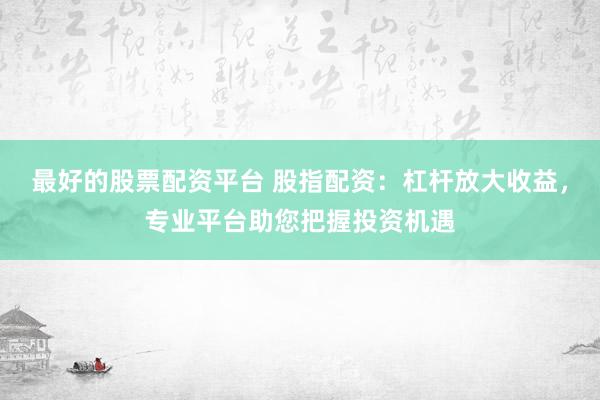 最好的股票配资平台 股指配资：杠杆放大收益，专业平台助您把握投资机遇