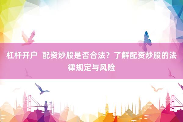 杠杆开户  配资炒股是否合法？了解配资炒股的法律规定与风险