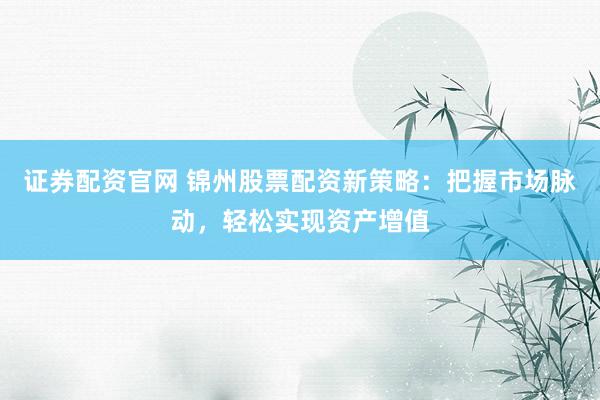 证券配资官网 锦州股票配资新策略：把握市场脉动，轻松实现资产增值