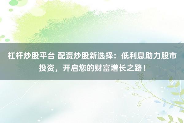 杠杆炒股平台 配资炒股新选择：低利息助力股市投资，开启您的财富增长之路！