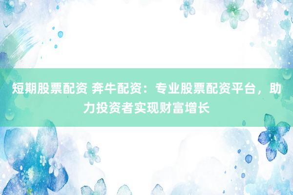 短期股票配资 奔牛配资：专业股票配资平台，助力投资者实现财富增长