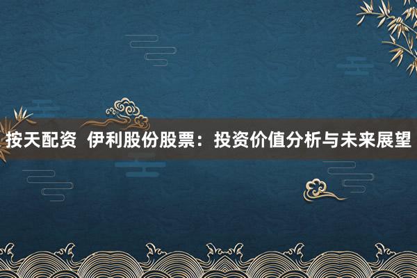 按天配资  伊利股份股票：投资价值分析与未来展望