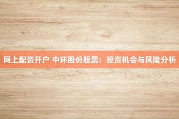 网上配资开户 中环股份股票：投资机会与风险分析