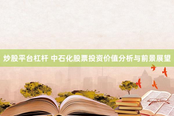 炒股平台杠杆 中石化股票投资价值分析与前景展望