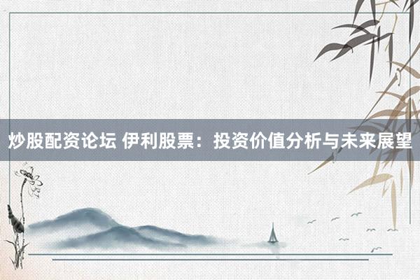 炒股配资论坛 伊利股票：投资价值分析与未来展望