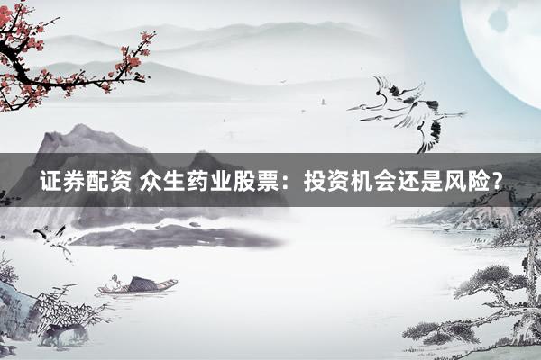 证券配资 众生药业股票：投资机会还是风险？