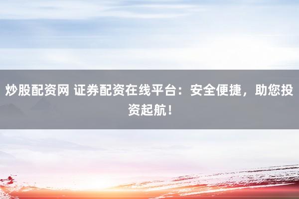 炒股配资网 证券配资在线平台：安全便捷，助您投资起航！