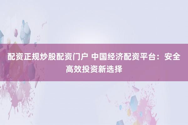 配资正规炒股配资门户 中国经济配资平台：安全高效投资新选择
