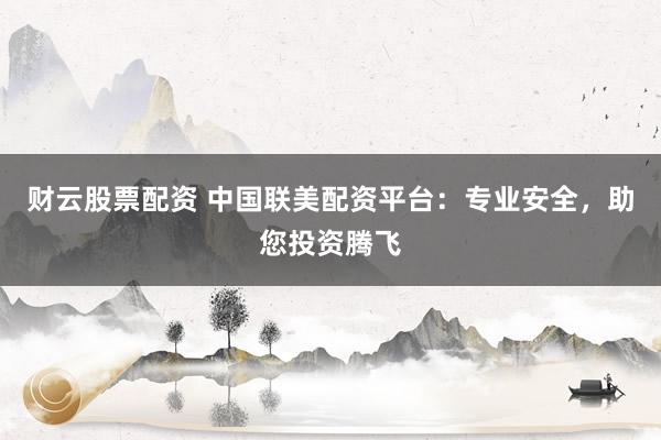 财云股票配资 中国联美配资平台：专业安全，助您投资腾飞