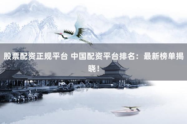股票配资正规平台 中国配资平台排名：最新榜单揭晓！