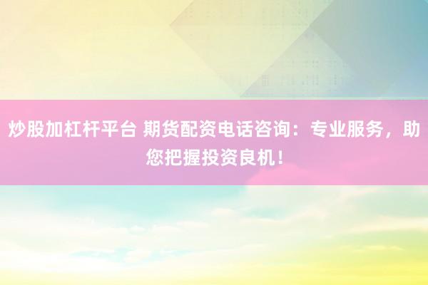 炒股加杠杆平台 期货配资电话咨询：专业服务，助您把握投资良机！
