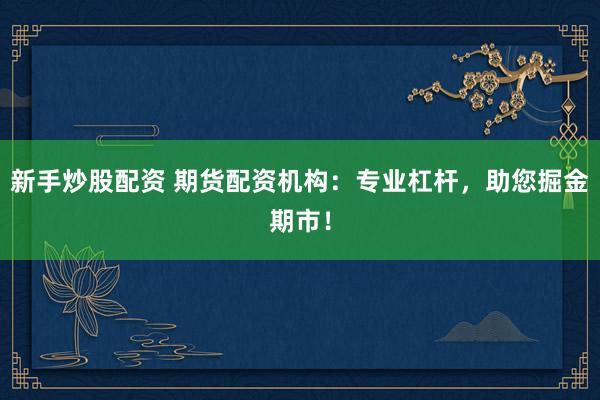 新手炒股配资 期货配资机构：专业杠杆，助您掘金期市！