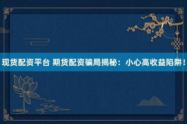 现货配资平台 期货配资骗局揭秘：小心高收益陷阱！