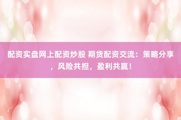 配资实盘网上配资炒股 期货配资交流：策略分享，风险共担，盈利共赢！