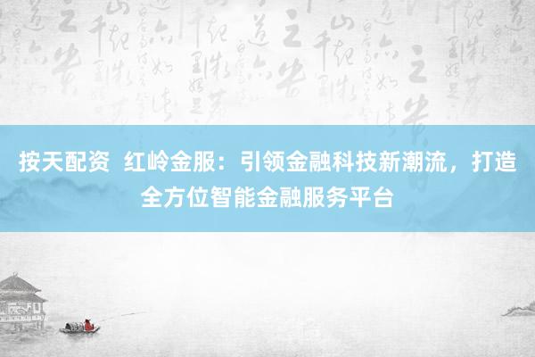 按天配资  红岭金服：引领金融科技新潮流，打造全方位智能金融服务平台