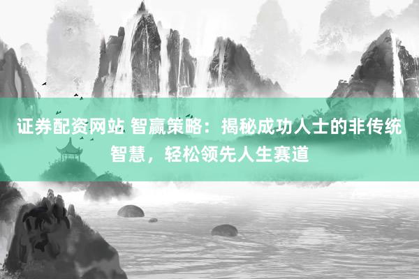 证券配资网站 智赢策略：揭秘成功人士的非传统智慧，轻松领先人生赛道