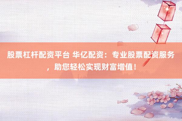 股票杠杆配资平台 华亿配资：专业股票配资服务，助您轻松实现财富增值！
