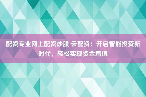 配资专业网上配资炒股 云配资：开启智能投资新时代，轻松实现资金增值