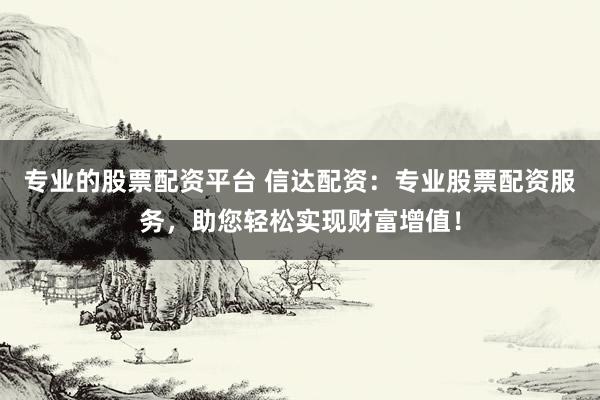 专业的股票配资平台 信达配资：专业股票配资服务，助您轻松实现财富增值！